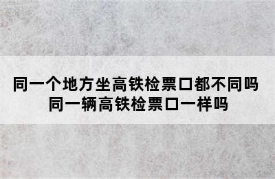 同一个地方坐高铁检票口都不同吗 同一辆高铁检票口一样吗